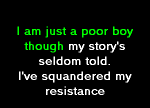 I am just a poor boy
though my story's

seldom told.
I've squandered my
resistance