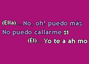 (Ella)1..No, oh! puedo ma'is

No puedo callarme si
(El)2..Yo te a ah mo