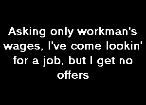 Asking only workman's
wages. I've come lookin'

for a job. but I get no
offers