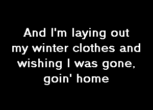 And I'm laying out
my winter clothes and

wishing I was gone,
goin' home
