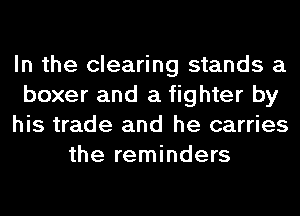 In the clearing stands a
boxer and a fighter by
his trade and he carries
the reminders