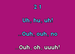 21
Uh,hu,uh!

Ouh,ouh,no

Ouh,oh,uuuh!