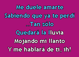 Me duele amarte
Sabiendo que ya te perdi
..Tan sdlo
Quedan'il la lluvia
Mojando mi llanto
Y me hablargl de ti, ih!