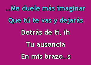 ..Me duele mas imaginar

Que tL'I te vas y dejanis
DetrzEls de ti, ih
Tu ausencia

En mis brazo. .s