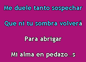 Me duele tanto sospechar
Que ni tu sombra volvera
Para abrigar

Mi alma en pedazo..s