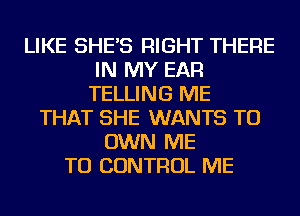 LIKE SHE'S RIGHT THERE
IN MY EAR
TELLING ME
THAT SHE WANTS TO
OWN ME
TO CONTROL ME