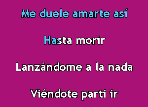 Me duele amarte asi
Hasta morir

Lanzandome a la nada

vwndote parti ir