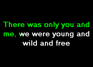There was only you and

me, we were young and
wild and free