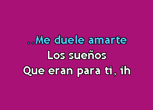 ..Me duele amarte

Lossue os
Que eran para ti, ih