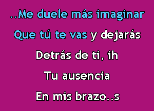 ..Me duele mas imaginar

Que tL'I te vas y dejanis
DetrzEls de ti, ih
Tu ausencia

En mis brazo. .s