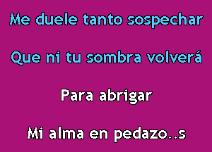 Me duele tanto sospechar
Que ni tu sombra volvera
Para abrigar

Mi alma en pedazo..s