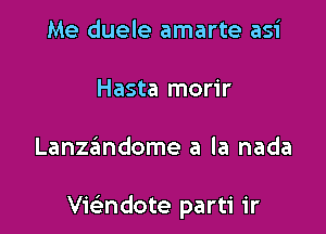 Me duele amarte asi
Hasta morir

Lanzandome a la nada

vwndote parti ir