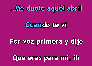 ..Me duele aquei-l abril

Cuando te vi

Por vez primera y dije

Que eras para mi, ih