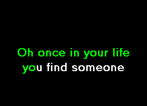 Oh once in your life
you find someone