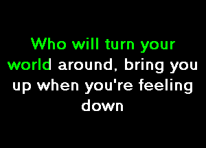 Who will turn your
world around, bring you

up when you're feeling
down