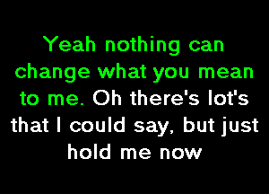 Yeah nothing can
change what you mean
to me. Oh there's lot's
that I could say, but just

hold me now