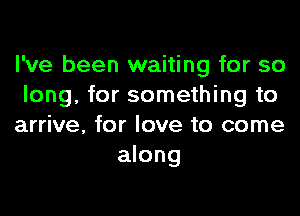 I've been waiting for so
long, for something to

arrive, for love to come
along