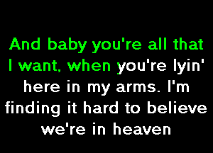 And baby you're all that
I want, when you're lyin'
here in my arms. I'm
finding it hard to believe
we're in heaven