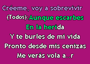 Cre'zeme, voy a sobrevivir
(T0d05)1Aunque escarbes
En la herida
Y te burles de mi Vida
Pronto desde mis cenizas
Me veras vola a..r