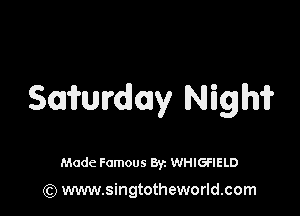 Saimrdmy Nigh'i?

Made Famous 8y. WHIGFIELD

(Q www.singtotheworld.com