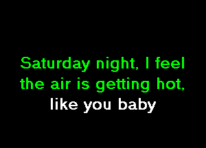 Saturday night, I feel

the air is getting hot,
like you baby