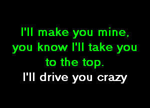 I'll make you mine,
you know I'll take you

to the top.
I'll drive you crazy