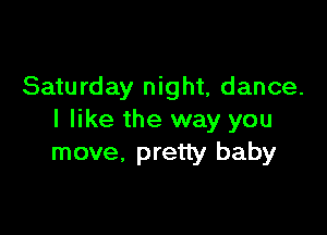 Saturday night, dance.

I like the way you
move, pretty baby