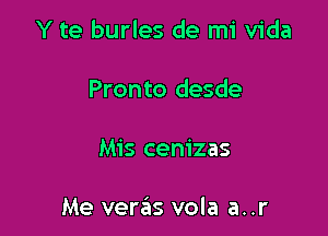 Y te burles de mi Vida

Pronto desde

Mis cenizas

Me vere'is vola a..r