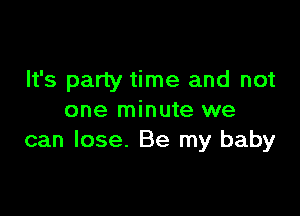 It's party time and not

one minute we
can lose. Be my baby