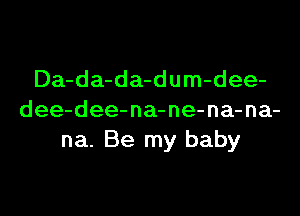 Da-da-da-dum-dee-
dee-dee-na-ne-na-na-
na. Be my baby