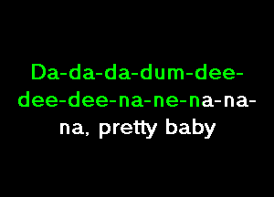 Da-da-da-dum-dee-
dee-dee-na-ne-na-na-
na, pretty baby