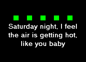 El III E El El
Saturday night, I feel

the air is getting hot,
like you baby