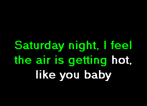 Saturday night, I feel

the air is getting hot,
like you baby