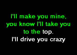 I'll make you mine,
you know I'll take you

to the top.
I'll drive you crazy