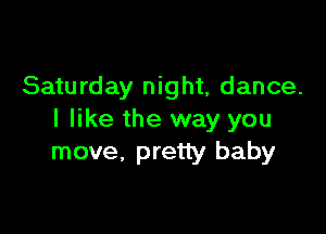 Saturday night, dance.

I like the way you
move, pretty baby