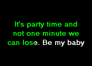 It's party time and

not one minute we
can lose. Be my baby
