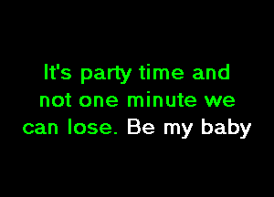 It's party time and

not one minute we
can lose. Be my baby