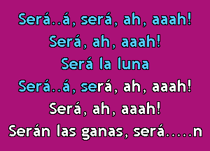 Sera ,sera, ah, aaah!
Seara, ah, aaah!
Sera la luna
Sera ,sera, ah, aaah!
Seara, ah, aaah!
Seran las ganas, sera ..... n