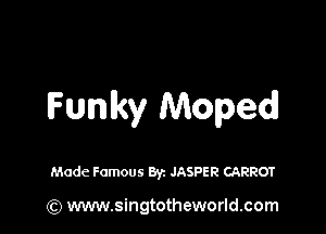 Funky Moped

Made Famous Byz JASPER CARROT

(Q www.singtotheworld.com