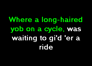 Where a Iong-haired
yob on a cycle, was

waiting to gi'd 'er a
ride