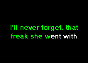 I'll never forget, that

freak she went with