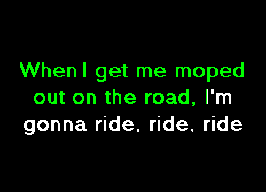Whenl get me moped

out on the road, I'm
gonna ride. ride, ride