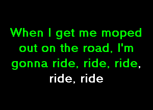 When I get me moped
out on the road, I'm

gonna ride. ride, ride,
ride. ride