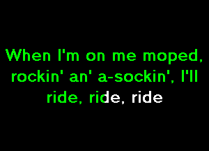 When I'm on me moped,

rockin' an' a-sockin', I'll
nde,nde,nde