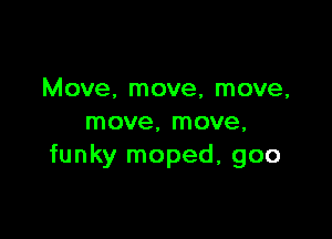 Move. move, move,

move. move,
funky moped, goo