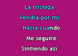 La tristeza

Vendra por mi

..Hasta cuando
..Me seguirci

Sintiendo asi