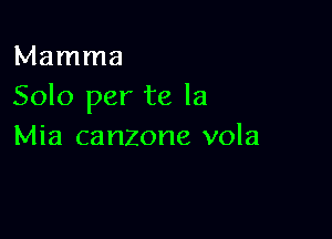 Mamma
Solo per te la

Mia canzone vola