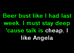 Beer bust like I had last
week. I must stay deep
'cause talk is cheap. I
like Angela