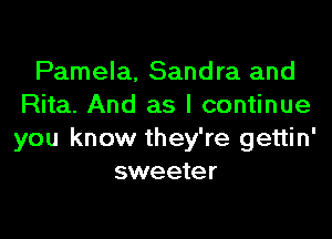 Pamela. Sandra and
Rita. And as I continue

you know they're gettin'
sweeter