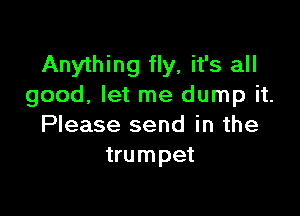 Anything fly, it's all
good, let me dump it.

Please send in the
trumpet
